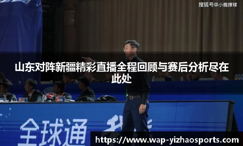 山东对阵新疆精彩直播全程回顾与赛后分析尽在此处